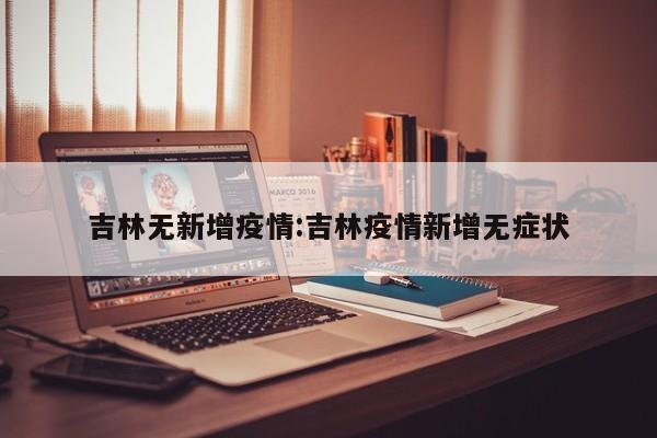 吉林无新增疫情:吉林疫情新增无症状