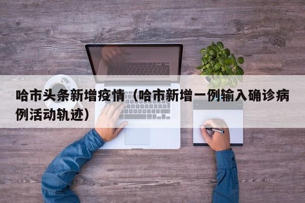 哈市头条新增疫情（哈市新增一例输入确诊病例活动轨迹）