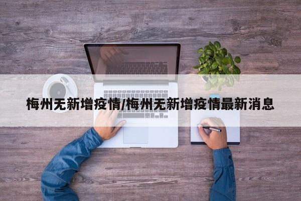 梅州无新增疫情/梅州无新增疫情最新消息